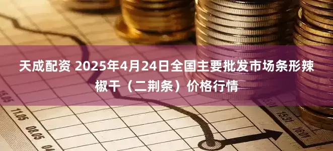 天成配资 2025年4月24日全国主要批发市场条形辣椒干（二荆条）价格行情
