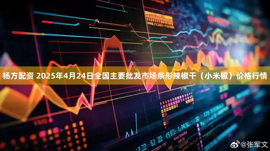 杨方配资 2025年4月24日全国主要批发市场条形辣椒干（小米椒）价格行情