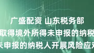 广盛配资 山东税务部门依法对取得境外所得未申报的纳税人开展风险应对