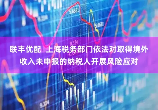 联丰优配  上海税务部门依法对取得境外收入未申报的纳税人开展风险应对
