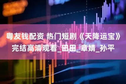 粤友钱配资 热门短剧《天降运宝》完结高清观看_田田_章婧_孙平