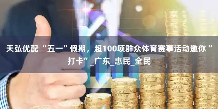 天弘优配 “五一”假期，超100项群众体育赛事活动邀你“打卡”_广东_惠民_全民