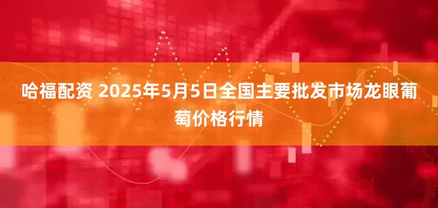 哈福配资 2025年5月5日全国主要批发市场龙眼葡萄价格行情