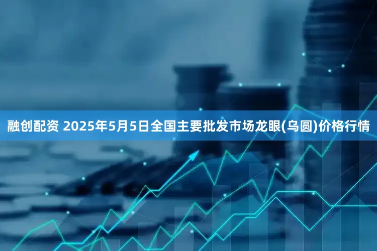 融创配资 2025年5月5日全国主要批发市场龙眼(乌圆)价格行情