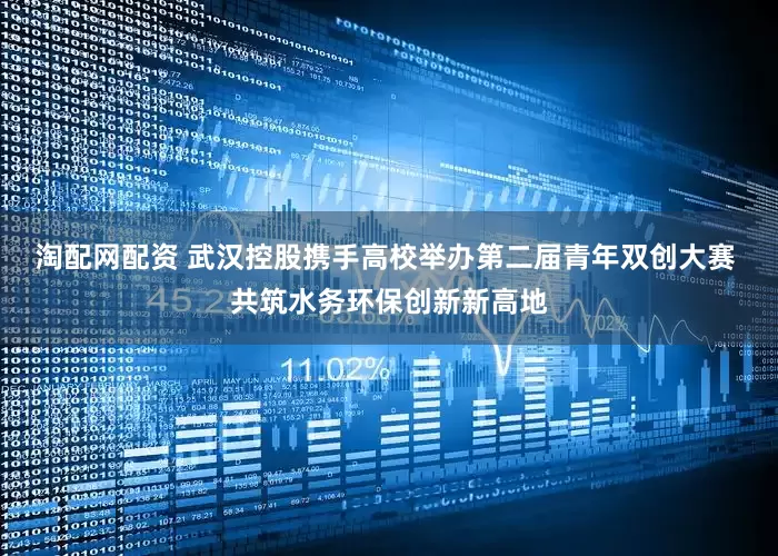 淘配网配资 武汉控股携手高校举办第二届青年双创大赛 共筑水务环保创新新高地
