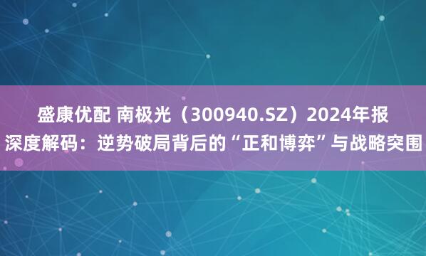 盛康优配 南极光（300940.SZ）2024年报深度解码：逆势破局背后的“正和博弈”与战略突围