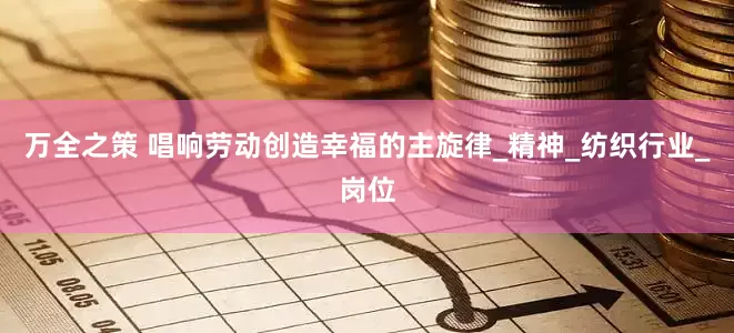 万全之策 唱响劳动创造幸福的主旋律_精神_纺织行业_岗位