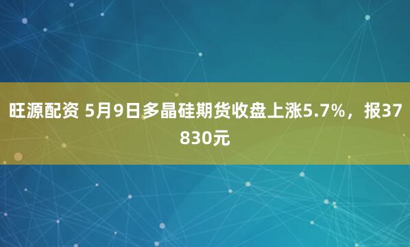旺源配资 5月9日多晶硅期货收盘上涨5.7%，报37830元