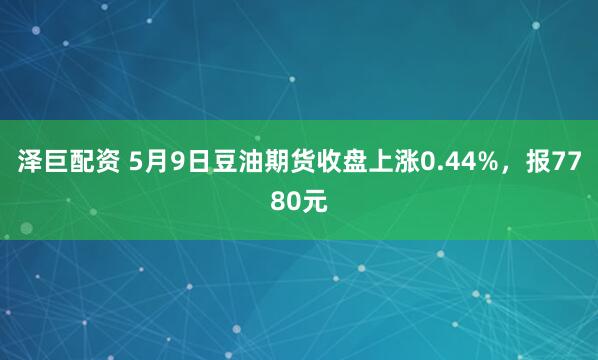 泽巨配资 5月9日豆油期货收盘上涨0.44%，报7780元