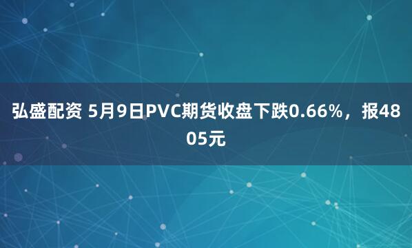 弘盛配资 5月9日PVC期货收盘下跌0.66%，报4805元