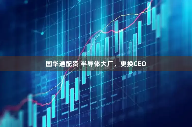 国华通配资 半导体大厂，更换CEO