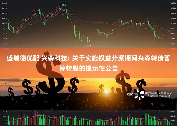 盛瑞德优配 兴森科技: 关于实施权益分派期间兴森转债暂停转股的提示性公告