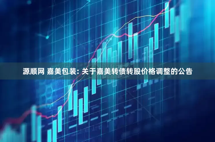 源顺网 嘉美包装: 关于嘉美转债转股价格调整的公告
