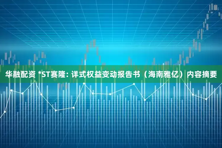 华融配资 *ST赛隆: 详式权益变动报告书（海南雅亿）内容摘要