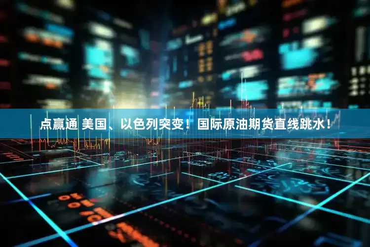 点赢通 美国、以色列突变！国际原油期货直线跳水！