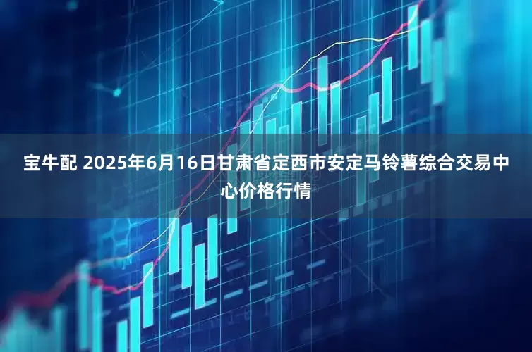 宝牛配 2025年6月16日甘肃省定西市安定马铃薯综合交易中心价格行情