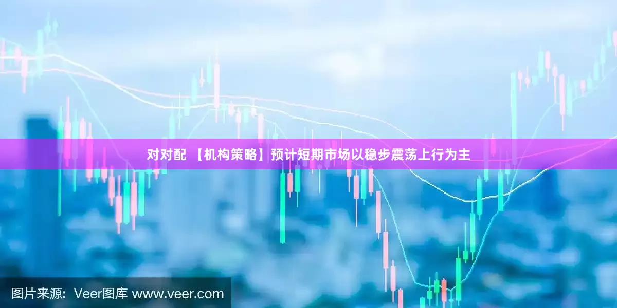 对对配 【机构策略】预计短期市场以稳步震荡上行为主