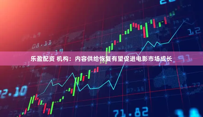 乐盈配资 机构：内容供给恢复有望促进电影市场成长