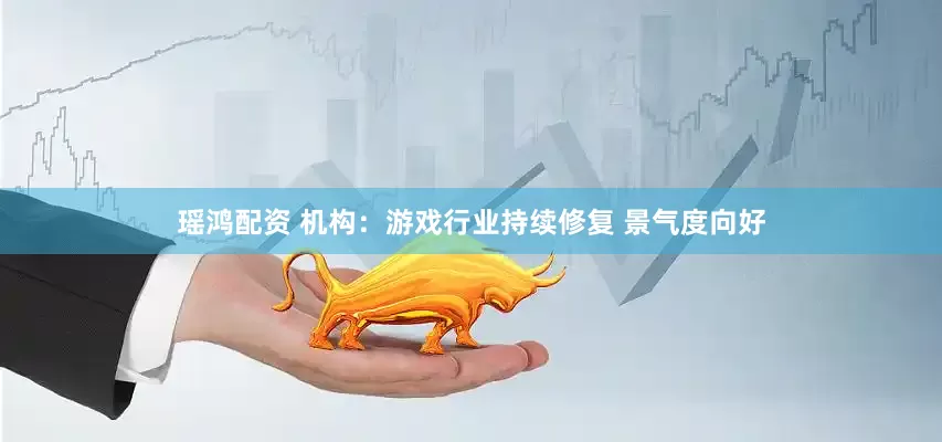 瑶鸿配资 机构：游戏行业持续修复 景气度向好