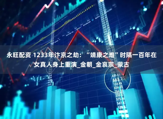 永旺配资 1233年汴京之劫：“靖康之难”时隔一百年在女真人身上重演_金朝_金哀宗_蒙古