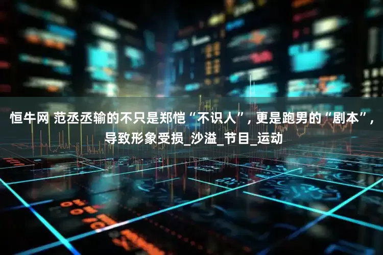恒牛网 范丞丞输的不只是郑恺“不识人”, 更是跑男的“剧本”, 导致形象受损_沙溢_节目_运动