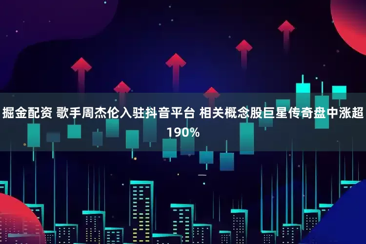 掘金配资 歌手周杰伦入驻抖音平台 相关概念股巨星传奇盘中涨超190%