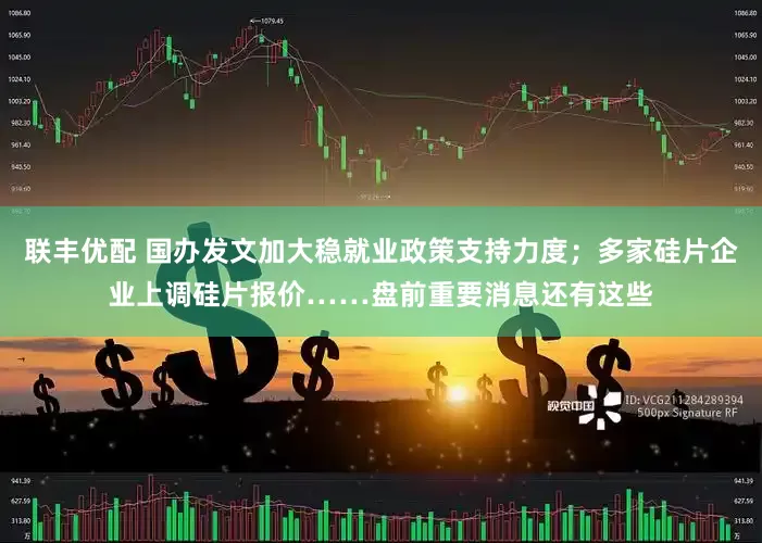 联丰优配 国办发文加大稳就业政策支持力度；多家硅片企业上调硅片报价……盘前重要消息还有这些