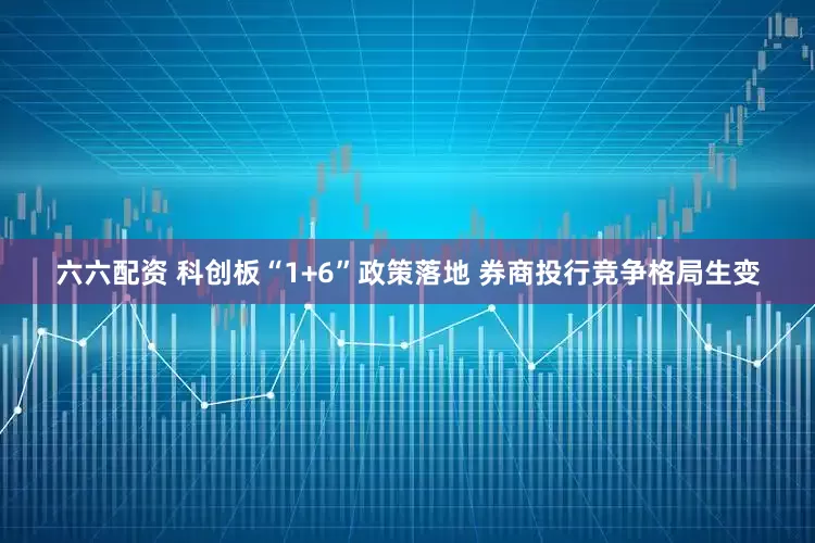 六六配资 科创板“1+6”政策落地 券商投行竞争格局生变