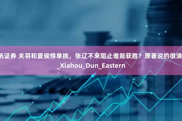 扬帆证券 关羽和夏侯惇单挑，张辽不来阻止谁能获胜？原著说的很清楚！_Xiahou_Dun_Eastern