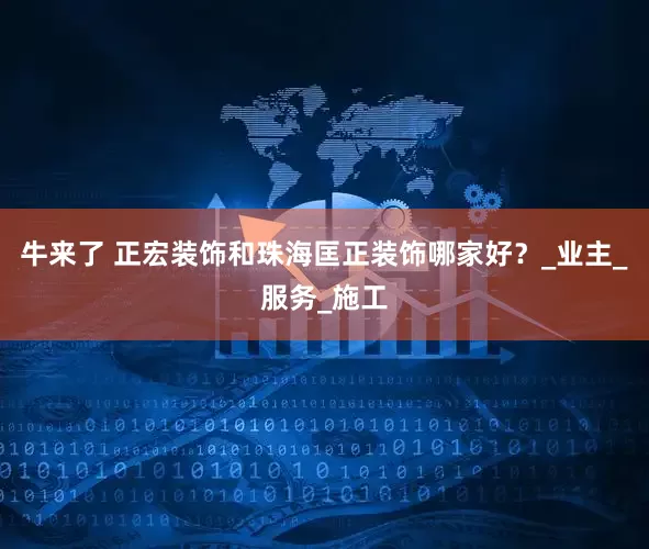 牛来了 正宏装饰和珠海匡正装饰哪家好？_业主_服务_施工