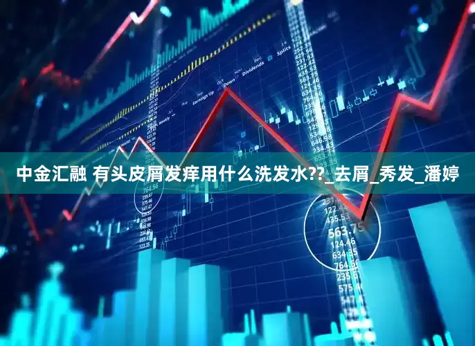 中金汇融 有头皮屑发痒用什么洗发水??_去屑_秀发_潘婷