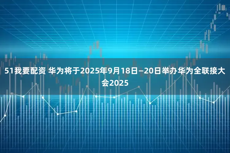 51我要配资 华为将于2025年9月18日—20日举办华为全联接大会2025