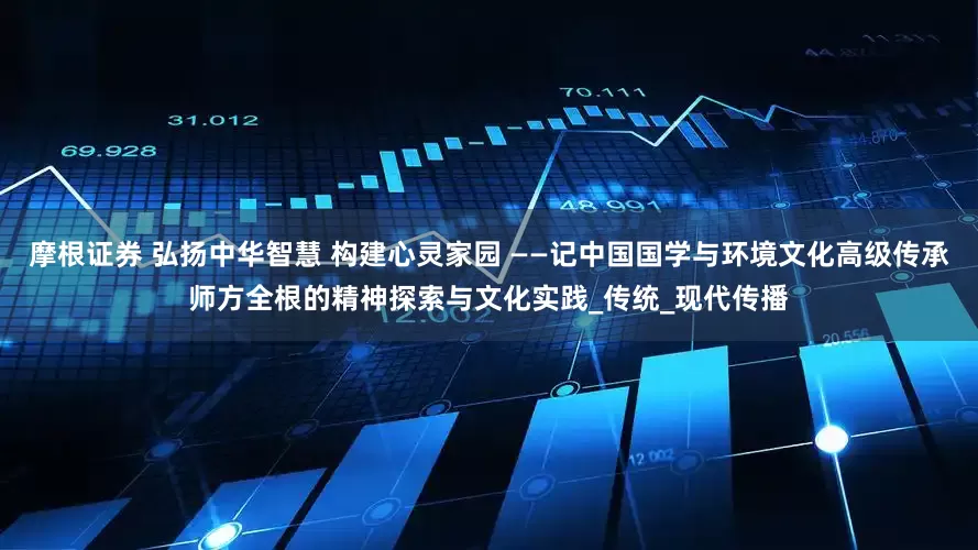 摩根证券 弘扬中华智慧 构建心灵家园 ——记中国国学与环境文化高级传承师方全根的精神探索与文化实践_传统_现代传播