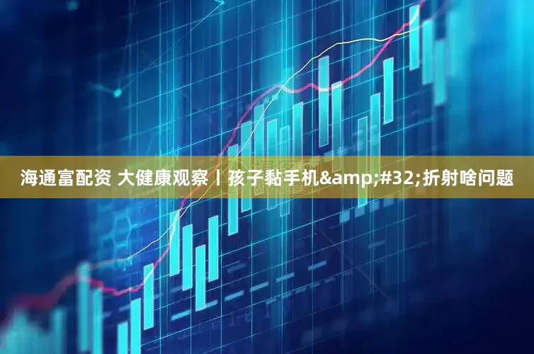 海通富配资 大健康观察丨孩子黏手机&#32;折射啥问题