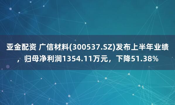 亚金配资 广信材料(300537.SZ)发布上半年业绩，归母净利润1354.11万元，下降51.38%