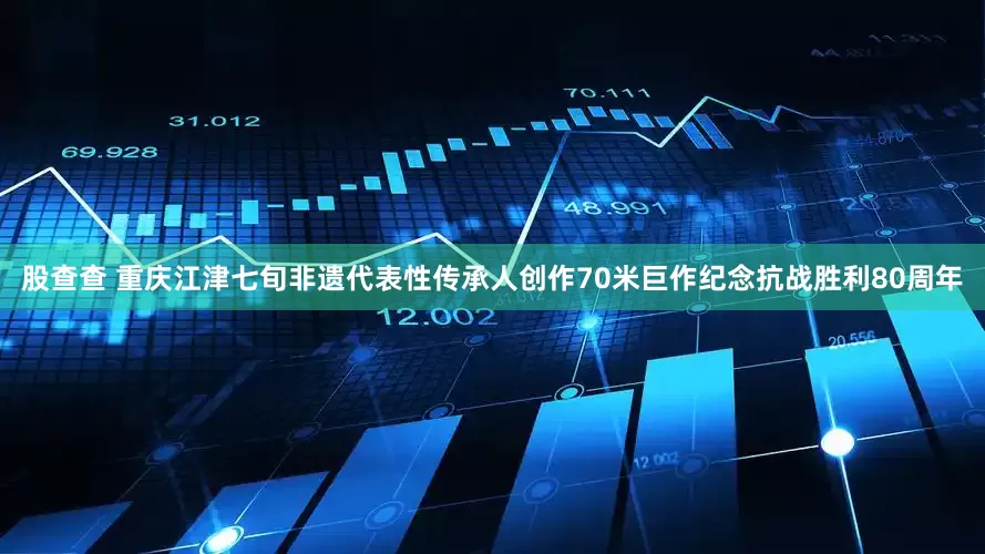 股查查 重庆江津七旬非遗代表性传承人创作70米巨作纪念抗战胜利80周年
