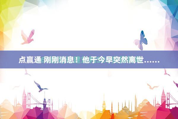 点赢通 刚刚消息！他于今早突然离世......