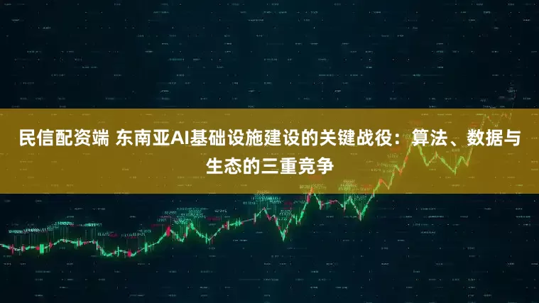 民信配资端 东南亚AI基础设施建设的关键战役：算法、数据与生态的三重竞争