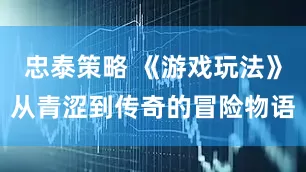 忠泰策略 《游戏玩法》从青涩到传奇的冒险物语