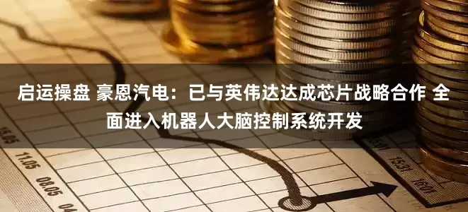启运操盘 豪恩汽电:已与英伟达达成芯片战略合作 全面进入机器人大脑控制系统开发