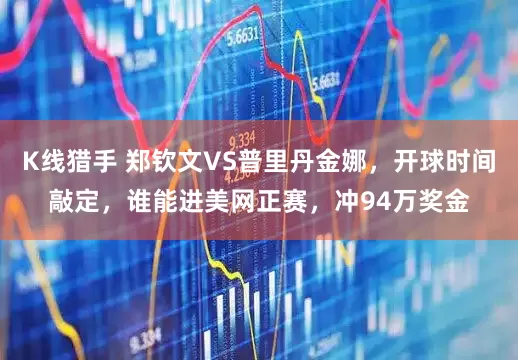 K线猎手 郑钦文VS普里丹金娜，开球时间敲定，谁能进美网正赛，冲94万奖金