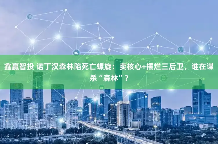 鑫赢智投 诺丁汉森林陷死亡螺旋：卖核心+摆烂三后卫，谁在谋杀“森林”？