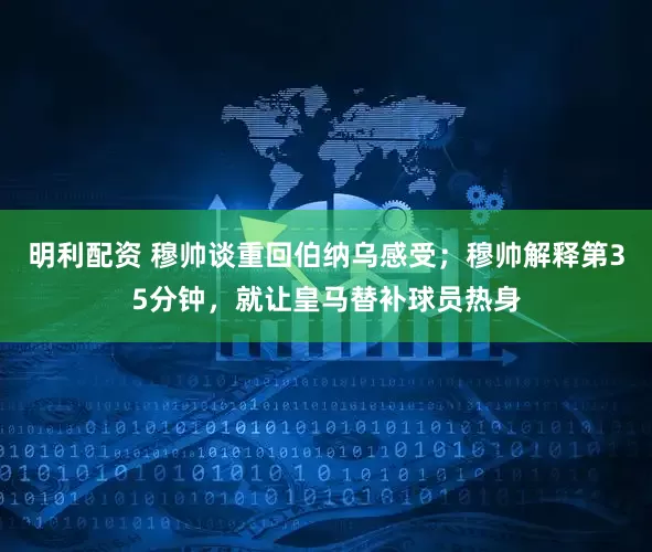 明利配资 穆帅谈重回伯纳乌感受；穆帅解释第35分钟，就让皇马替补球员热身